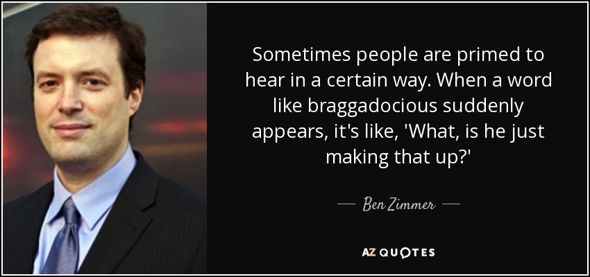 Sometimes people are primed to hear in a certain way. When a word like braggadocious suddenly appears, it's like, 'What, is he just making that up?' - Ben Zimmer