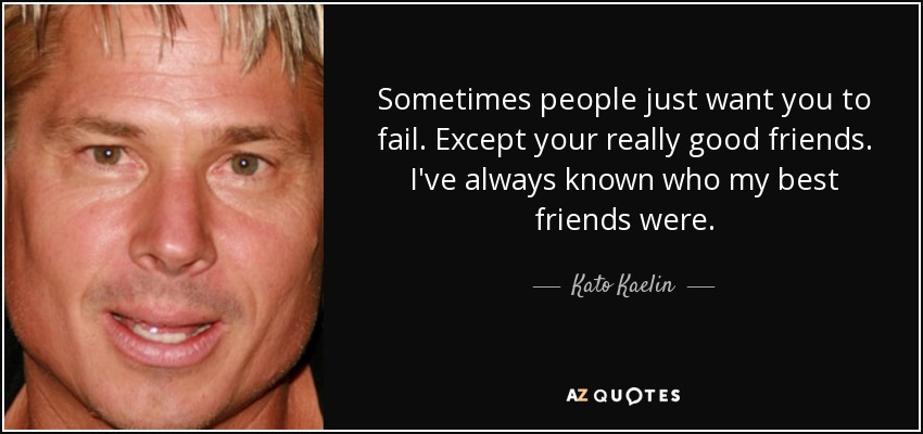 Sometimes people just want you to fail. Except your really good friends. I've always known who my best friends were. - Kato Kaelin