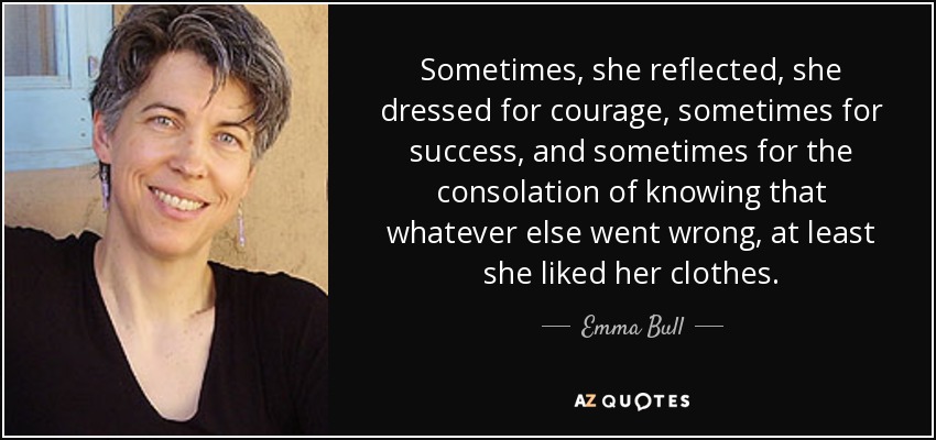 Sometimes, she reflected, she dressed for courage, sometimes for success, and sometimes for the consolation of knowing that whatever else went wrong, at least she liked her clothes. - Emma Bull