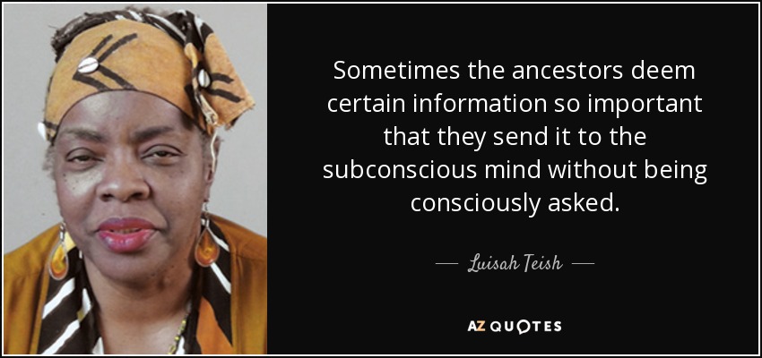 Sometimes the ancestors deem certain information so important that they send it to the subconscious mind without being consciously asked. - Luisah Teish