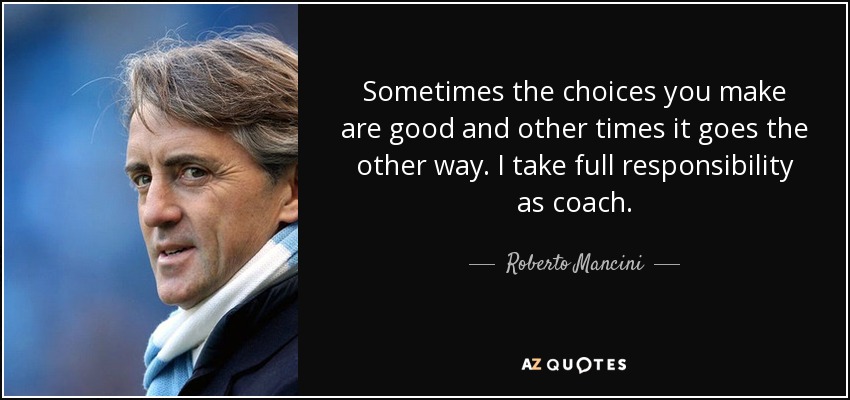 Sometimes the choices you make are good and other times it goes the other way. I take full responsibility as coach. - Roberto Mancini