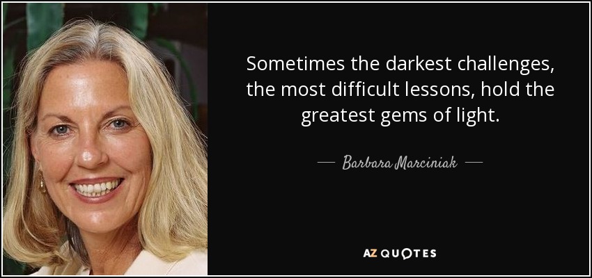 Sometimes the darkest challenges, the most difficult lessons, hold the greatest gems of light. - Barbara Marciniak