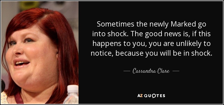 Sometimes the newly Marked go into shock. The good news is, if this happens to you, you are unlikely to notice, because you will be in shock. - Cassandra Clare