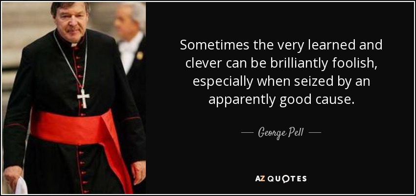 Sometimes the very learned and clever can be brilliantly foolish, especially when seized by an apparently good cause. - George Pell