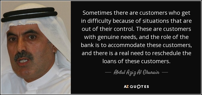 Sometimes there are customers who get in difficulty because of situations that are out of their control. These are customers with genuine needs, and the role of the bank is to accommodate these customers, and there is a real need to reschedule the loans of these customers. - Abdul Aziz Al Ghurair