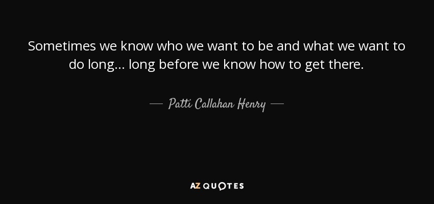 A veces sabemos quiénes queremos ser y qué queremos hacer mucho... mucho antes de saber cómo llegar. - Patti Callahan Henry