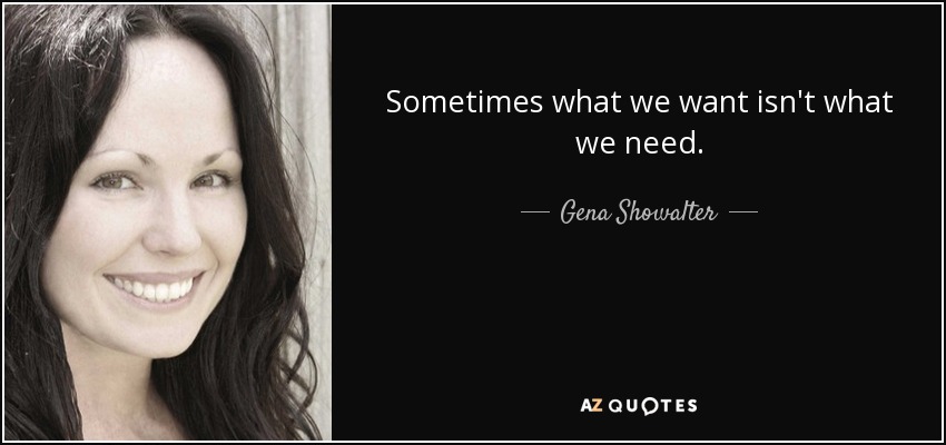 Sometimes what we want isn't what we need. - Gena Showalter