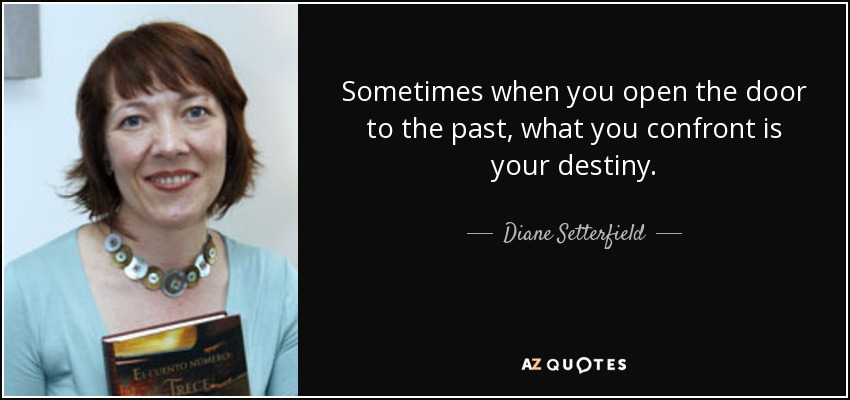 Sometimes when you open the door to the past, what you confront is your destiny. - Diane Setterfield