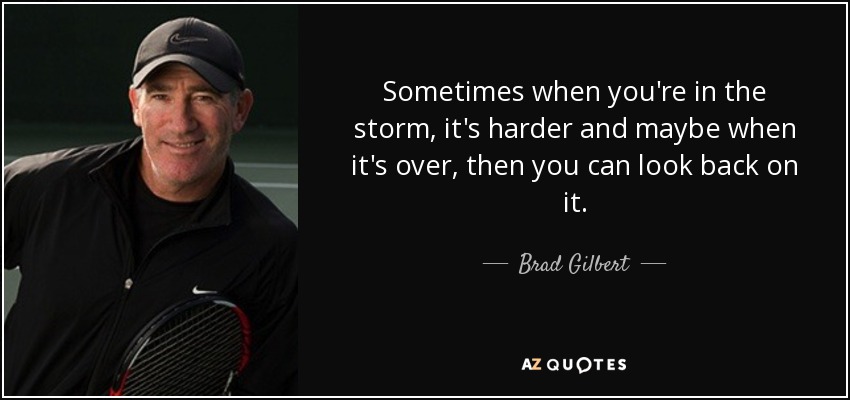 Sometimes when you're in the storm, it's harder and maybe when it's over, then you can look back on it. - Brad Gilbert