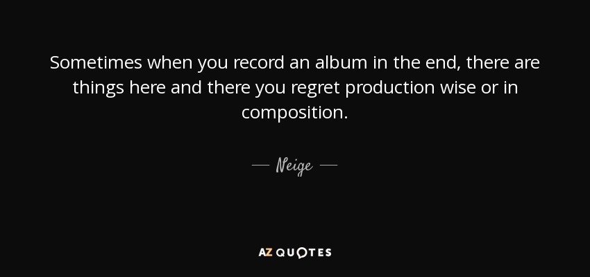 Sometimes when you record an album in the end, there are things here and there you regret production wise or in composition. - Neige