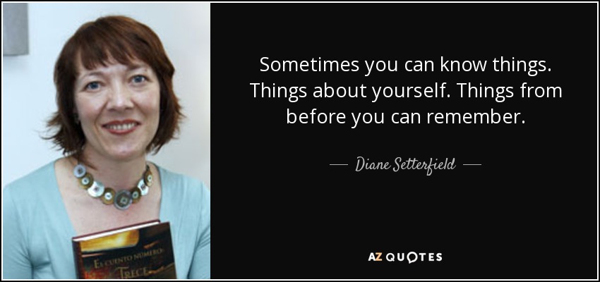 Sometimes you can know things. Things about yourself. Things from before you can remember. - Diane Setterfield