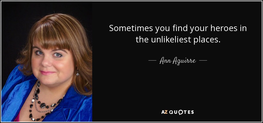 Sometimes you find your heroes in the unlikeliest places. - Ann Aguirre