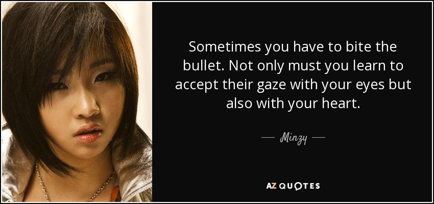Sometimes you have to bite the bullet. Not only must you learn to accept their gaze with your eyes but also with your heart. - Minzy