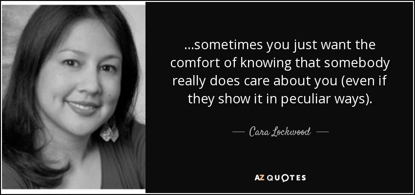 ...sometimes you just want the comfort of knowing that somebody really does care about you (even if they show it in peculiar ways). - Cara Lockwood