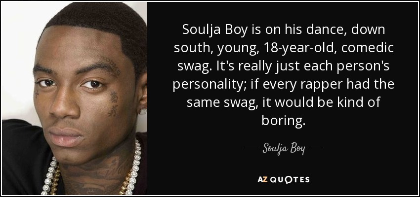 Soulja Boy is on his dance, down south, young, 18-year-old, comedic swag. It's really just each person's personality; if every rapper had the same swag, it would be kind of boring. - Soulja Boy