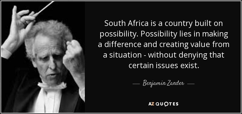 South Africa is a country built on possibility. Possibility lies in making a difference and creating value from a situation - without denying that certain issues exist. - Benjamin Zander