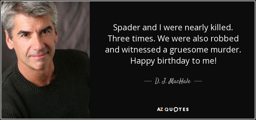 Spader and I were nearly killed. Three times. We were also robbed and witnessed a gruesome murder. Happy birthday to me! - D. J. MacHale