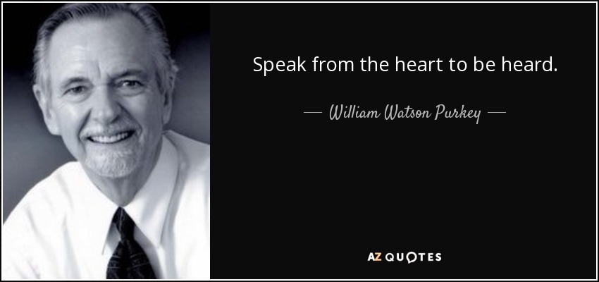 Speak from the heart to be heard. - William Watson Purkey