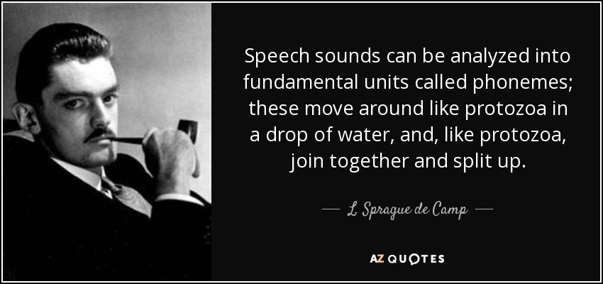 Los sonidos del habla pueden analizarse en unidades fundamentales llamadas fonemas; éstas se mueven como protozoos en una gota de agua y, al igual que los protozoos, se unen y se separan. - L. Sprague de Camp