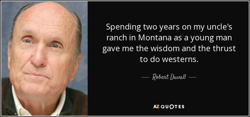 Spending two years on my uncle's ranch in Montana as a young man gave me the wisdom and the thrust to do westerns. - Robert Duvall