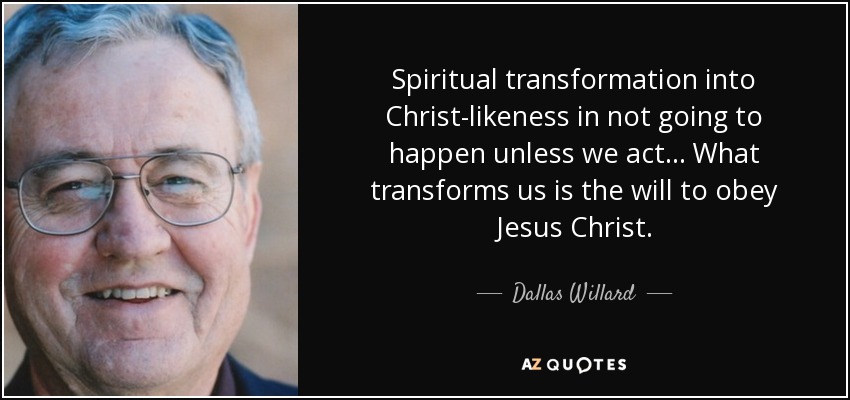 Spiritual transformation into Christ-likeness in not going to happen unless we act... What transforms us is the will to obey Jesus Christ. - Dallas Willard