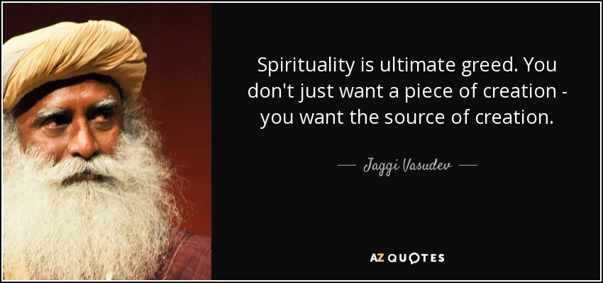 Spirituality is ultimate greed. You don't just want a piece of creation - you want the source of creation. - Jaggi Vasudev