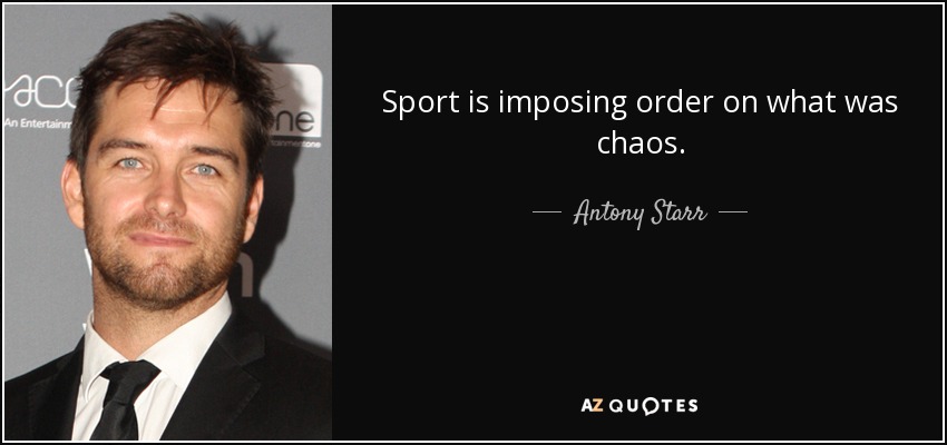 Sport is imposing order on what was chaos. - Antony Starr