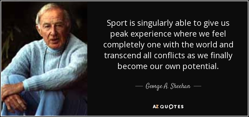 Sport is singularly able to give us peak experience where we feel completely one with the world and transcend all conflicts as we finally become our own potential. - George A. Sheehan