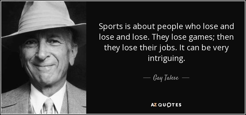 El deporte trata de gente que pierde y pierde y pierde. Pierden partidos; luego pierden sus trabajos. Puede ser muy intrigante. - Gay Talese