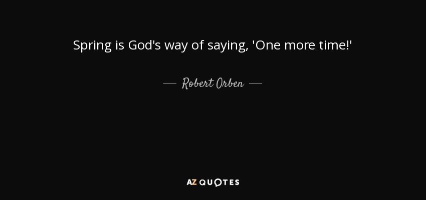 Spring is God's way of saying, 'One more time!' - Robert Orben