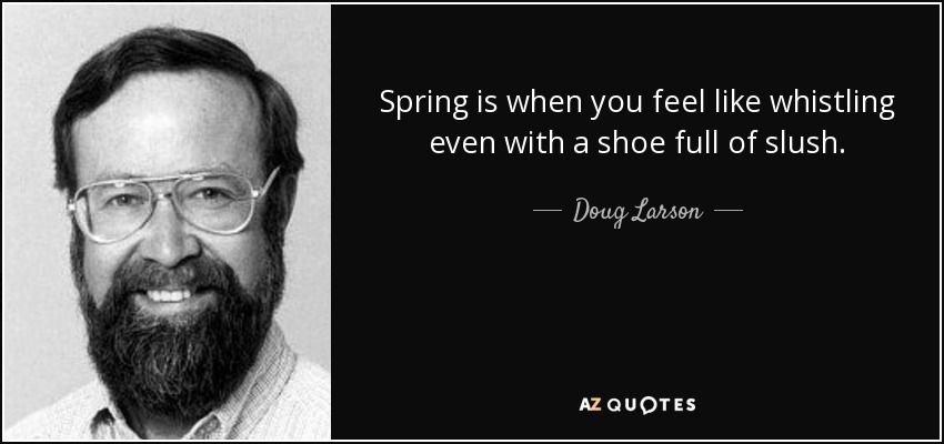 Spring is when you feel like whistling even with a shoe full of slush. - Doug Larson