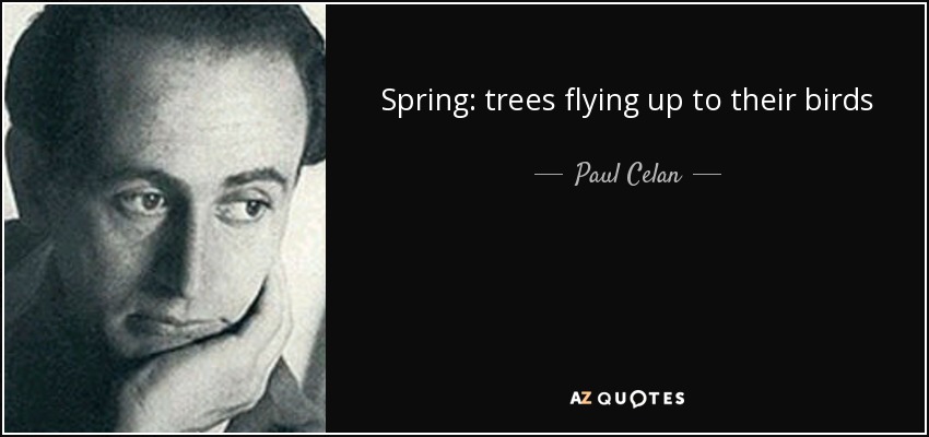 Spring: trees flying up to their birds - Paul Celan