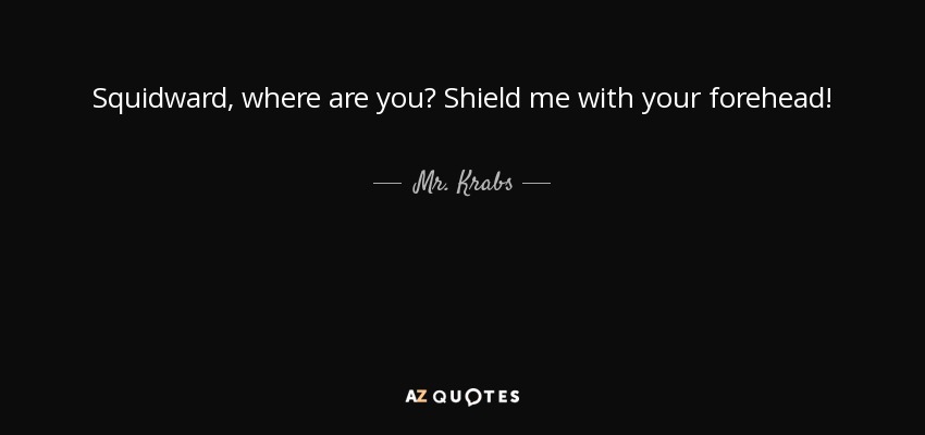 Squidward, where are you? Shield me with your forehead! - Mr. Krabs