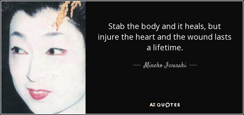 Stab the body and it heals, but injure the heart and the wound lasts a lifetime. - Mineko Iwasaki
