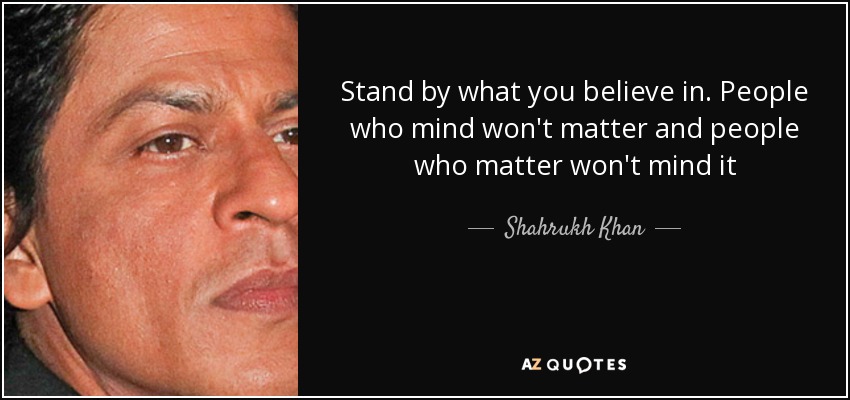 Stand by what you believe in. People who mind won't matter and people who matter won't mind it - Shahrukh Khan