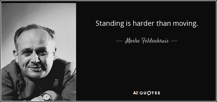 Standing is harder than moving. - Moshe Feldenkrais