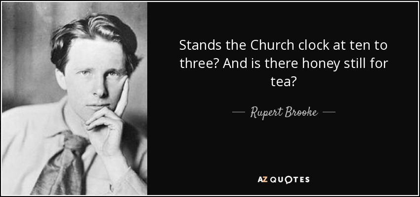 Stands the Church clock at ten to three? And is there honey still for tea? - Rupert Brooke
