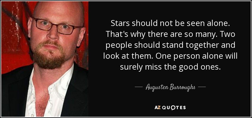 Stars should not be seen alone. That's why there are so many. Two people should stand together and look at them. One person alone will surely miss the good ones. - Augusten Burroughs