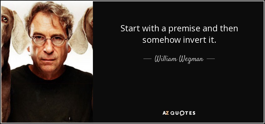 Empezar con una premisa y luego invertirla de alguna manera. - William Wegman