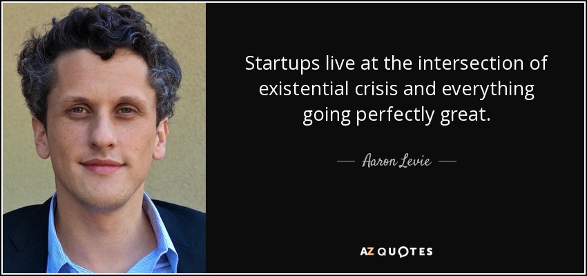 Startups live at the intersection of existential crisis and everything going perfectly great. - Aaron Levie