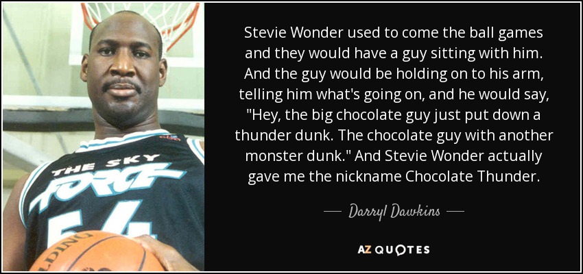 Stevie Wonder used to come the ball games and they would have a guy sitting with him. And the guy would be holding on to his arm, telling him what's going on, and he would say, 