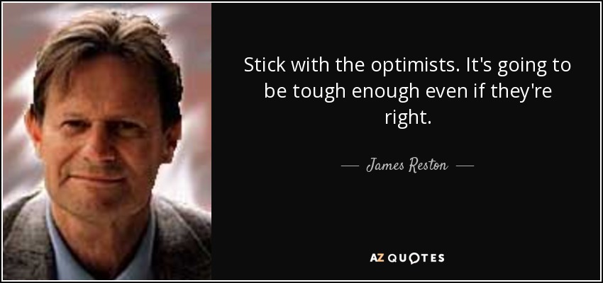 Stick with the optimists. It's going to be tough enough even if they're right. - James Reston, Jr.