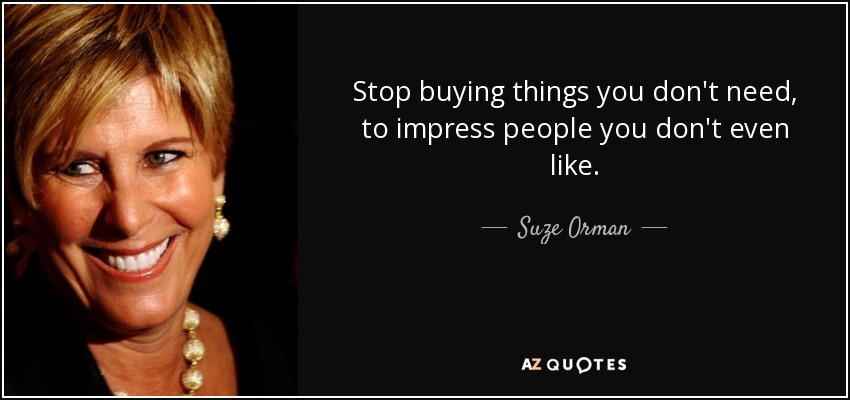 Stop buying things you don't need, to impress people you don't even like. - Suze Orman