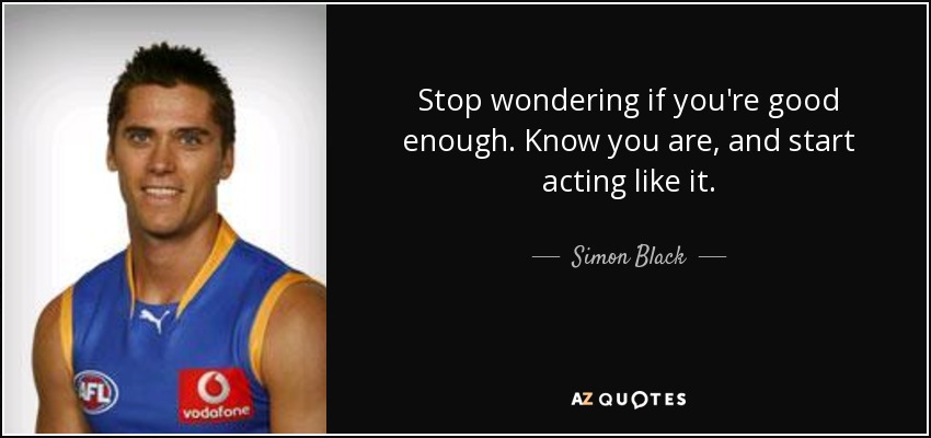 Stop wondering if you're good enough. Know you are, and start acting like it. - Simon Black