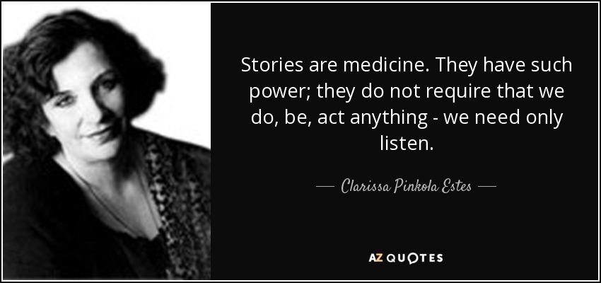 Stories are medicine. They have such power; they do not require that we do, be, act anything - we need only listen. - Clarissa Pinkola Estes