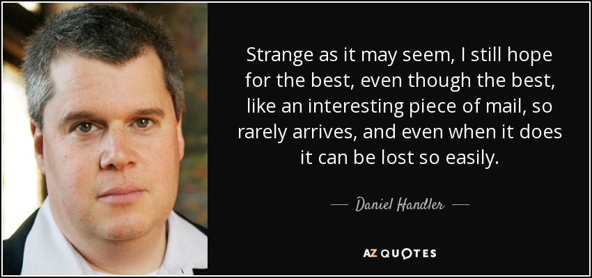 Strange as it may seem, I still hope for the best, even though the best, like an interesting piece of mail, so rarely arrives, and even when it does it can be lost so easily. - Daniel Handler