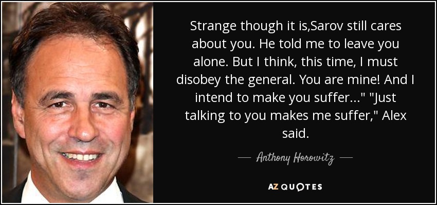 Strange though it is,Sarov still cares about you. He told me to leave you alone. But I think, this time, I must disobey the general. You are mine! And I intend to make you suffer...