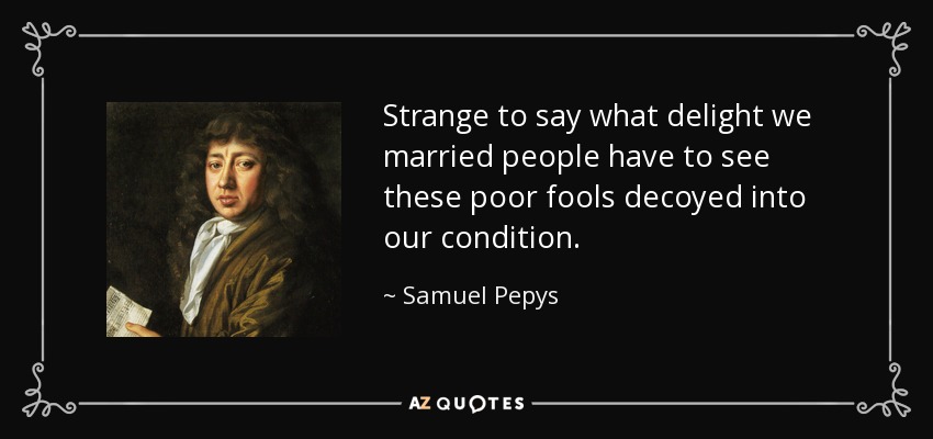 Es extraño decir qué placer tenemos los casados al ver a estos pobres tontos engañados en nuestra condición. - Samuel Pepys