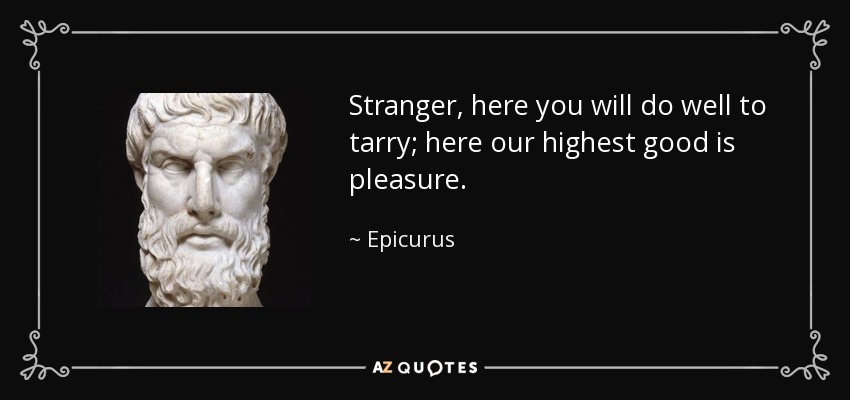 Stranger, here you will do well to tarry; here our highest good is pleasure. - Epicurus