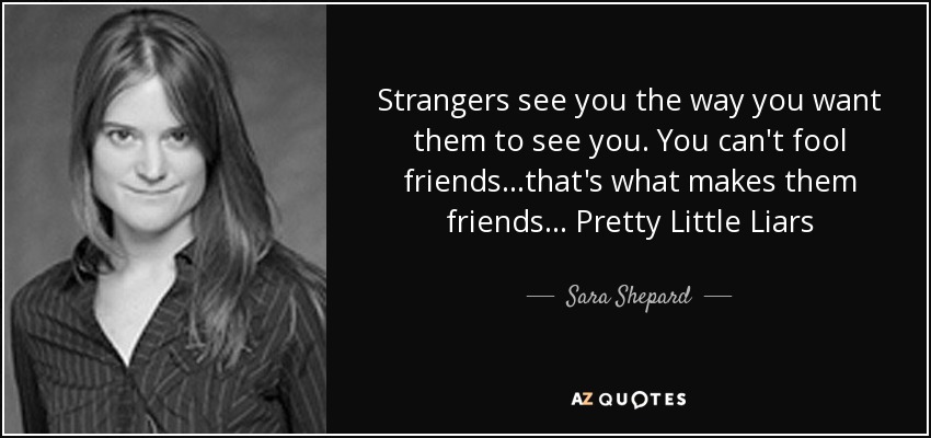 Strangers see you the way you want them to see you. You can't fool friends…that's what makes them friends... Pretty Little Liars - Sara Shepard